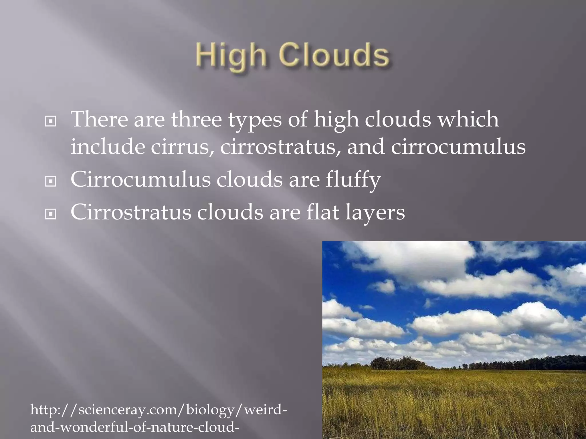    There are three types of high clouds which
     include cirrus, cirrostratus, and cirrocumulus
    Cirrocumulus clouds are fluffy
    Cirrostratus clouds are flat layers




http://scienceray.com/biology/weird-
and-wonderful-of-nature-cloud-
 