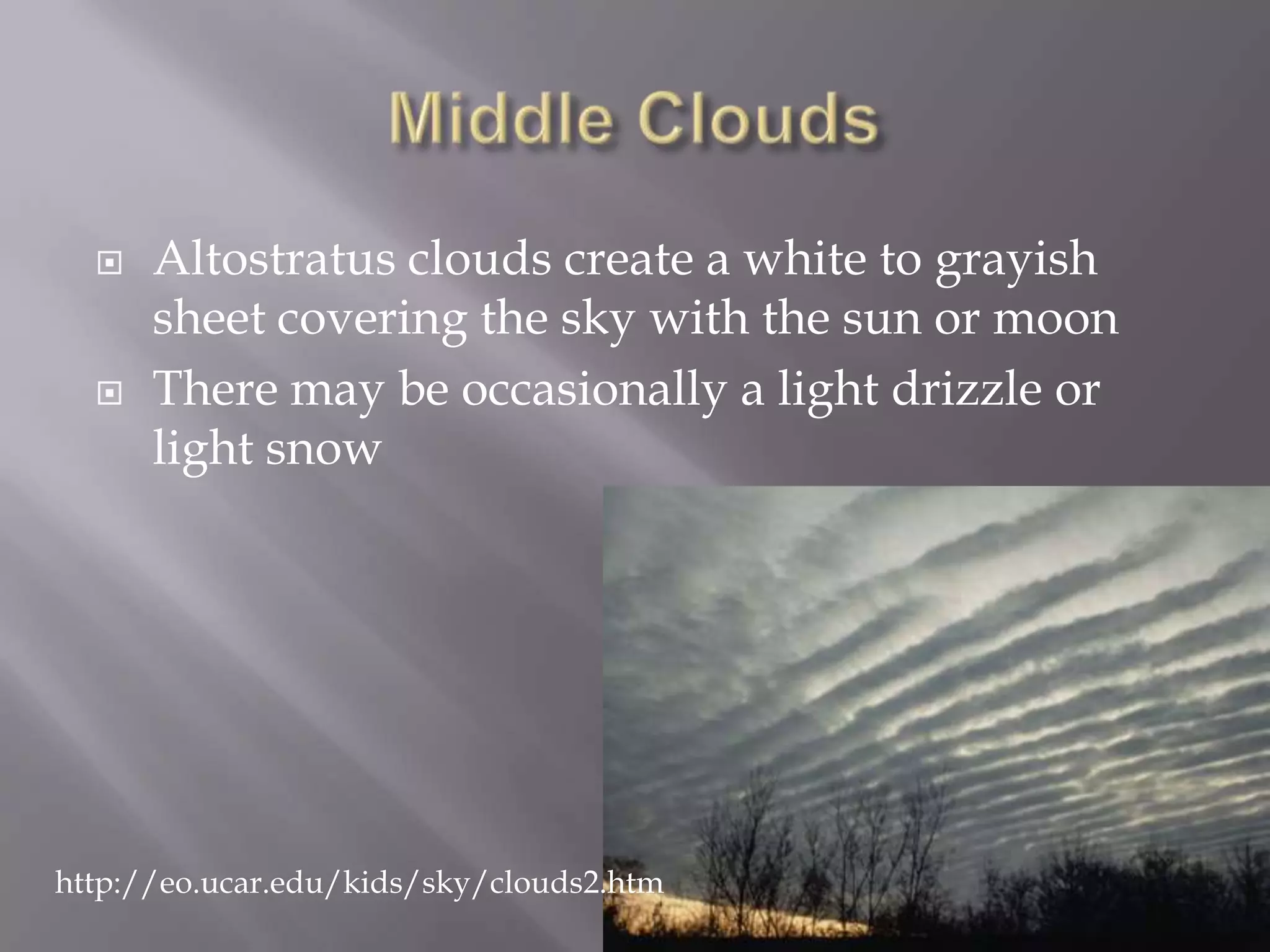    Altostratus clouds create a white to grayish
      sheet covering the sky with the sun or moon
     There may be occasionally a light drizzle or
      light snow




http://eo.ucar.edu/kids/sky/clouds2.htm
 