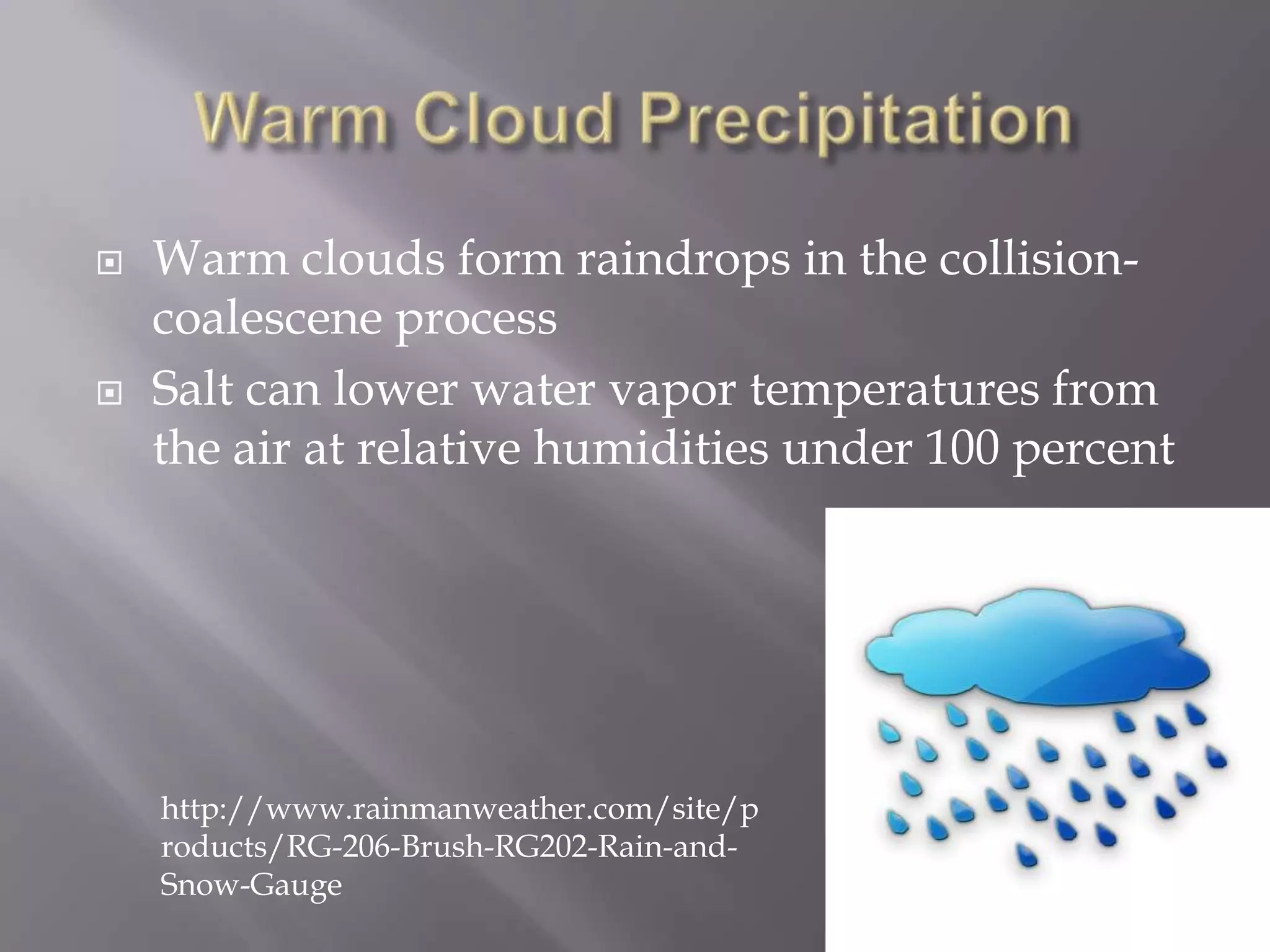    Warm clouds form raindrops in the collision-
    coalescene process
   Salt can lower water vapor temperatures from
    the air at relative humidities under 100 percent




    http://www.rainmanweather.com/site/p
    roducts/RG-206-Brush-RG202-Rain-and-
    Snow-Gauge
 
