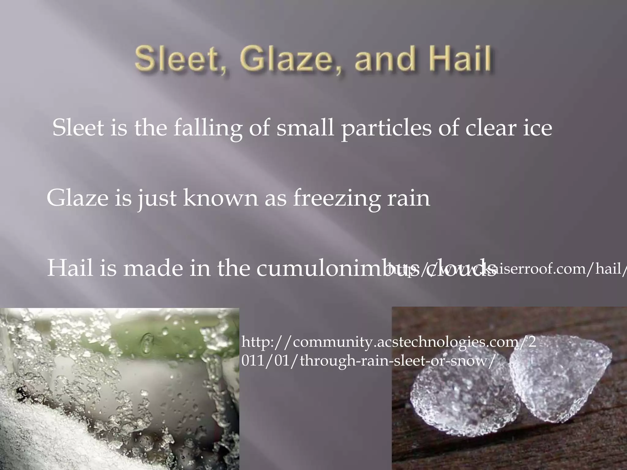 Sleet is the falling of small particles of clear ice

Glaze is just known as freezing rain

Hail is made in the cumulonimbus clouds
                             http://www.kaiserroof.com/hail/



                   http://community.acstechnologies.com/2
                   011/01/through-rain-sleet-or-snow/
 