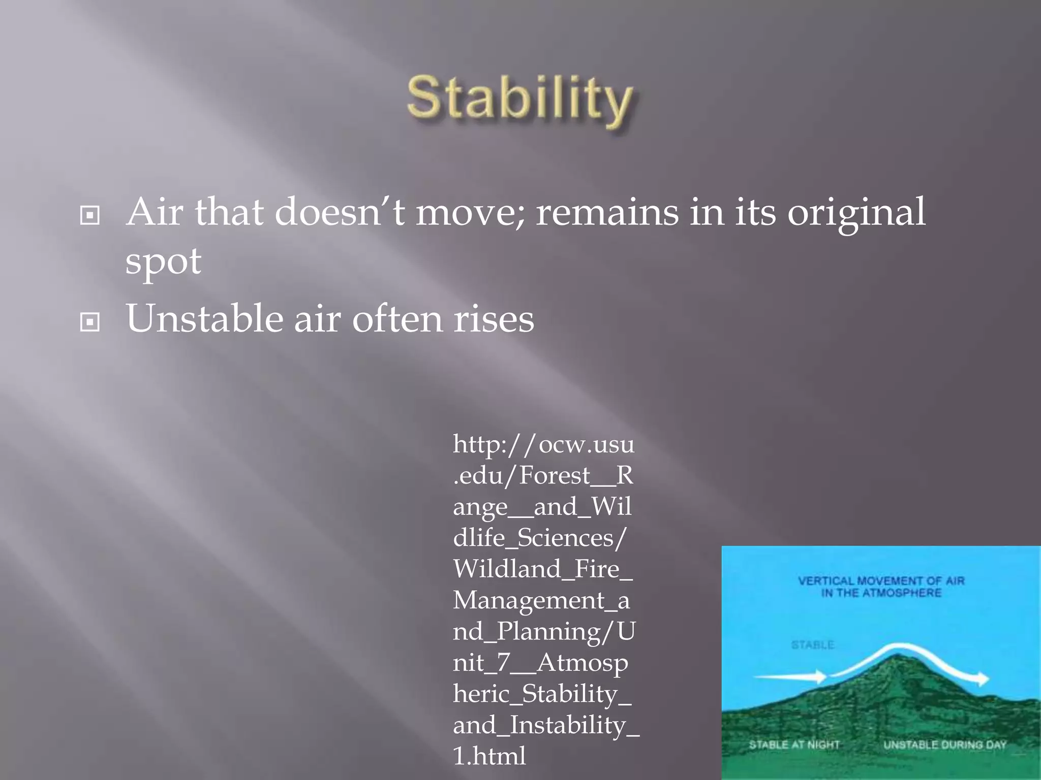    Air that doesn’t move; remains in its original
    spot
   Unstable air often rises

                      http://ocw.usu
                      .edu/Forest__R
                      ange__and_Wil
                      dlife_Sciences/
                      Wildland_Fire_
                      Management_a
                      nd_Planning/U
                      nit_7__Atmosp
                      heric_Stability_
                      and_Instability_
                      1.html
 