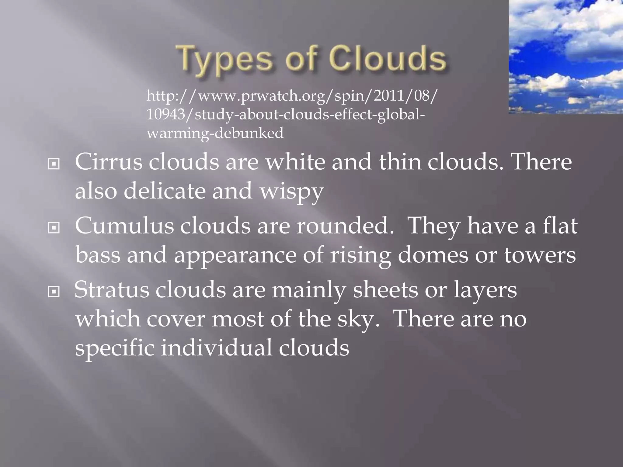 http://www.prwatch.org/spin/2011/08/
          10943/study-about-clouds-effect-global-
          warming-debunked

   Cirrus clouds are white and thin clouds. There
    also delicate and wispy
   Cumulus clouds are rounded. They have a flat
    bass and appearance of rising domes or towers
   Stratus clouds are mainly sheets or layers
    which cover most of the sky. There are no
    specific individual clouds
 