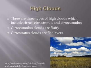    There are three types of high clouds which
     include cirrus, cirrostratus, and cirrocumulus
    Cirrocumulus clouds are fluffy
    Cirrostratus clouds are flat layers




http://scienceray.com/biology/weird-
and-wonderful-of-nature-cloud-
 