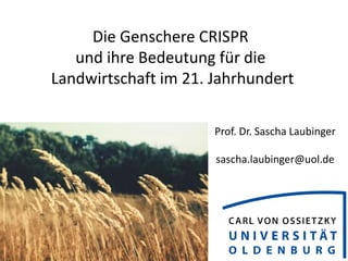 Die Genschere CRISPR
und ihre Bedeutung für die
Landwirtschaft im 21. Jahrhundert
Prof. Dr. Sascha Laubinger
sascha.laubinger@uol.de
 