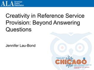 Creativity in Reference Service
Provision: Beyond Answering
Questions
Jennifer Lau-Bond
 