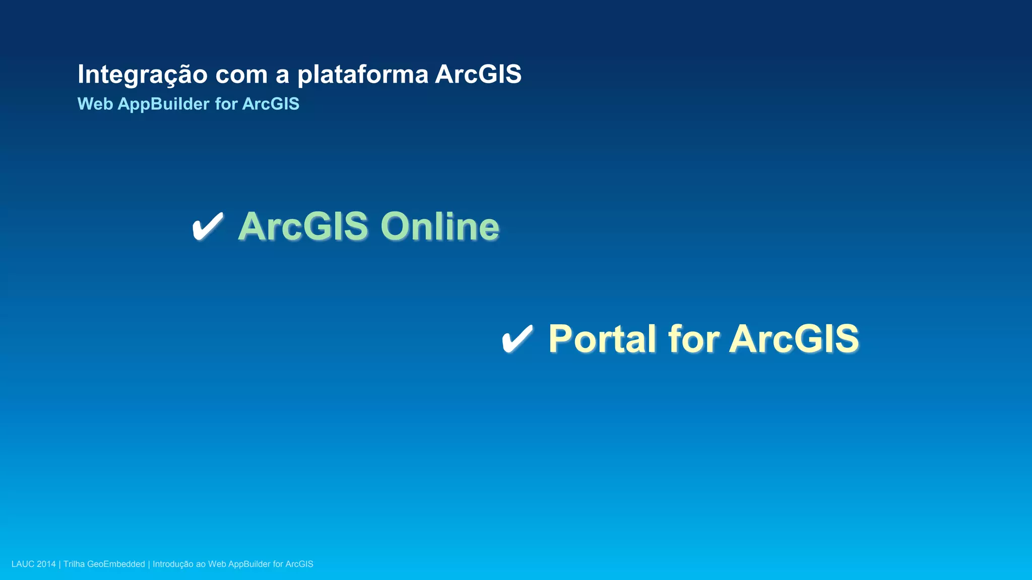 LAUC 2014 | Trilha GeoEmbedded | Introdução ao Web AppBuilder for ArcGIS
✔ ArcGIS Online
✔ Portal for ArcGIS
Integração com a plataforma ArcGIS
Web AppBuilder for ArcGIS
 