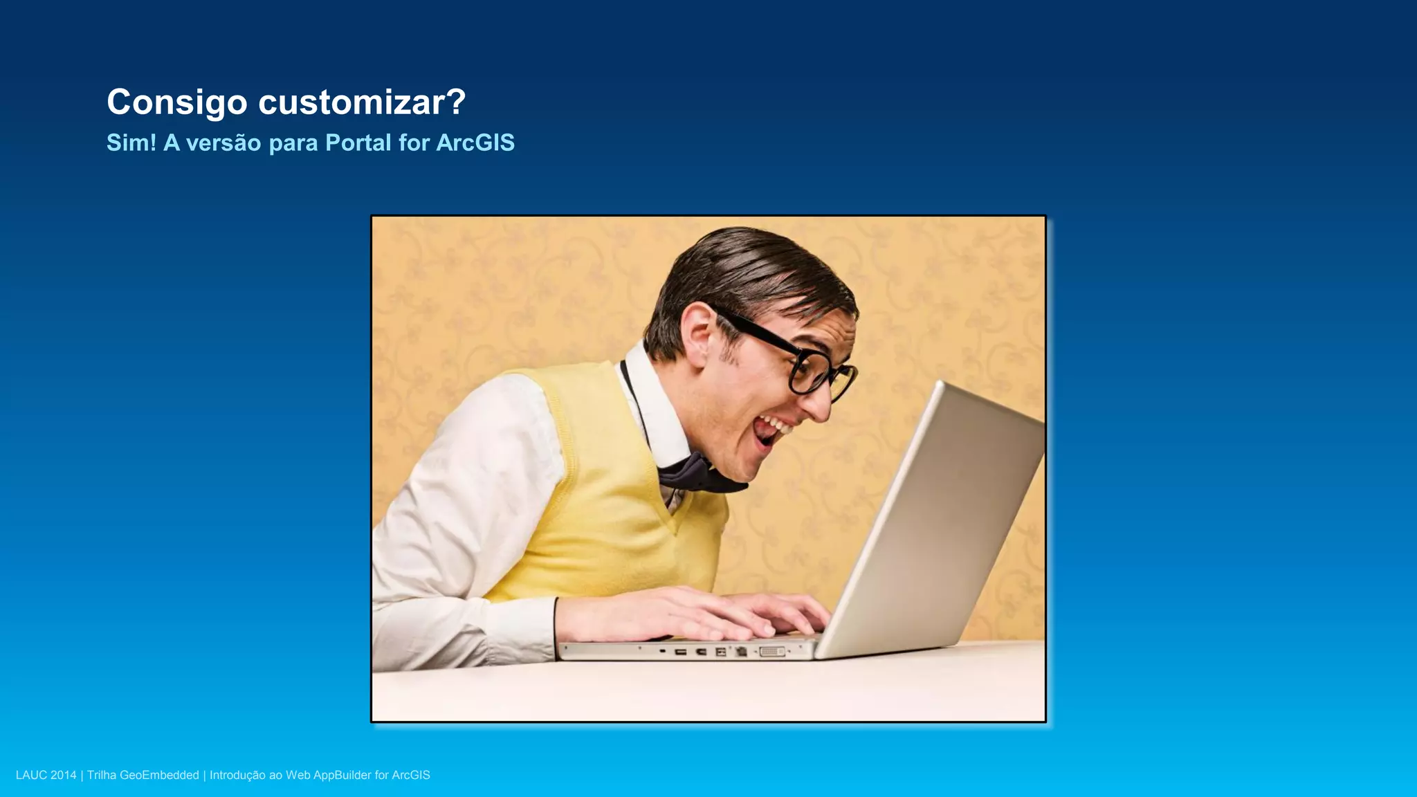 LAUC 2014 | Trilha GeoEmbedded | Introdução ao Web AppBuilder for ArcGIS
Consigo customizar?
Sim! A versão para Portal for ArcGIS
 