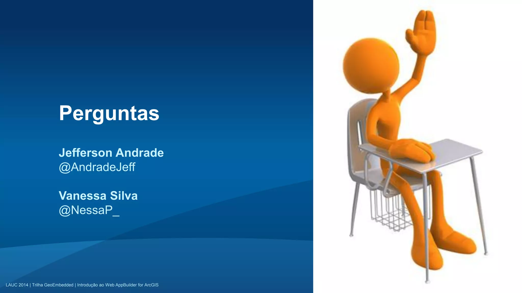 LAUC 2014 | Trilha GeoEmbedded | Introdução ao Web AppBuilder for ArcGISLAUC 2014 | Trilha GeoEmbedded | Introdução ao Web AppBuilder for ArcGIS
Perguntas
Jefferson Andrade
@AndradeJeff
Vanessa Silva
@NessaP_
 