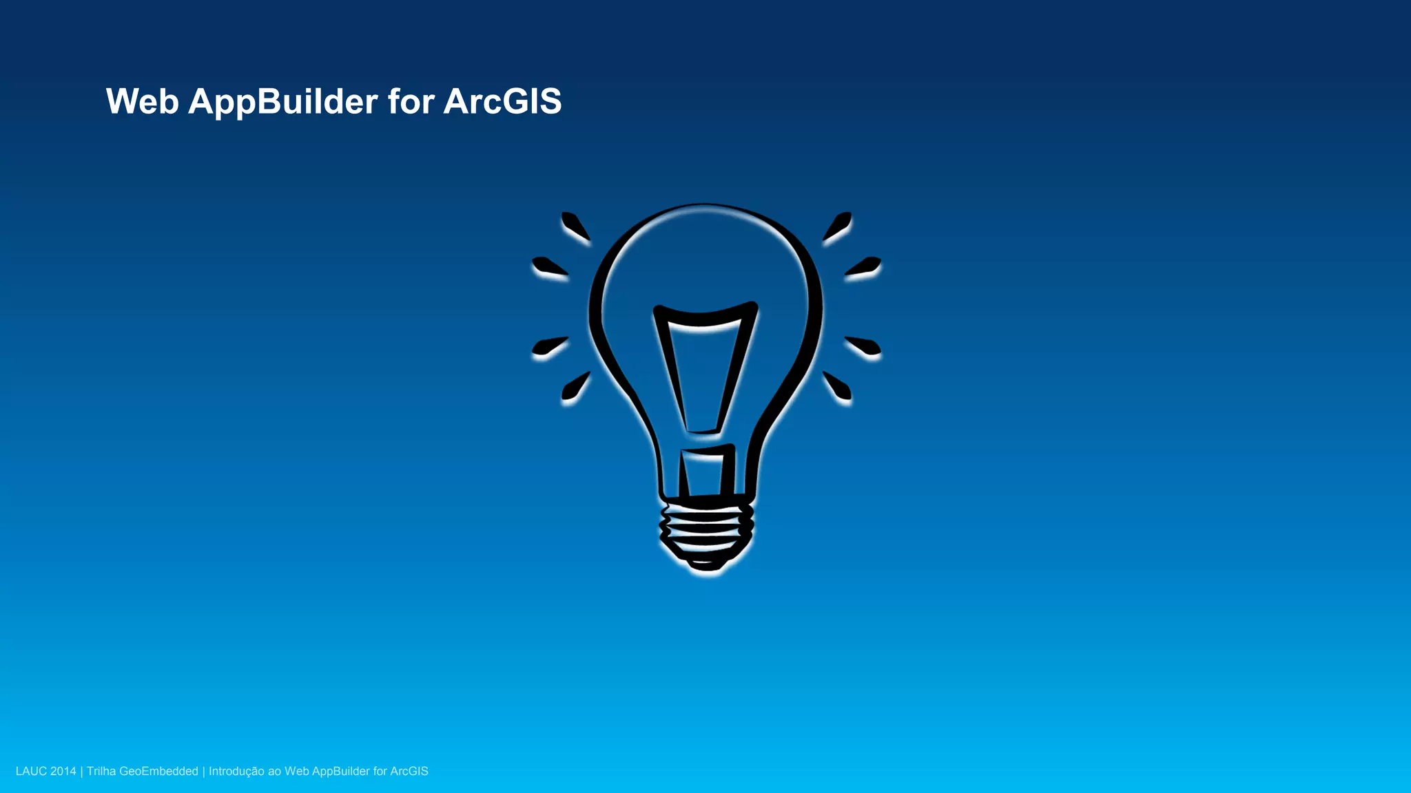LAUC 2014 | Trilha GeoEmbedded | Introdução ao Web AppBuilder for ArcGIS
Web AppBuilder for ArcGIS
 