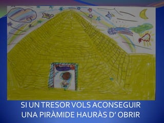 SI UN TRESOR VOLS ACONSEGUIR
UNA PIRÀMIDE HAURÀS D’ OBRIR
 