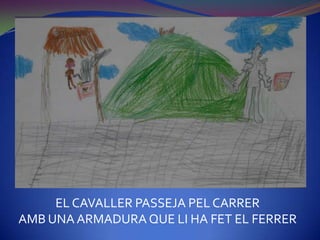 EL CAVALLER PASSEJA PEL CARRER
AMB UNA ARMADURA QUE LI HA FET EL FERRER
 