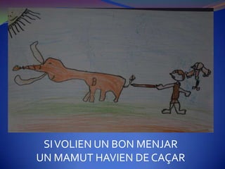 SI VOLIEN UN BON MENJAR
UN MAMUT HAVIEN DE CAÇAR
 