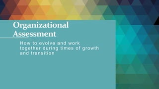 Organizational
Assessment
How to evolve and work
together during times of growth
and transition
 