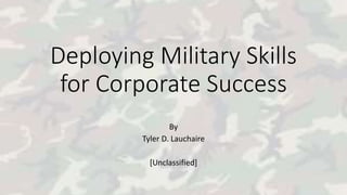 Deploying Military Skills
for Corporate Success
By
Tyler D. Lauchaire
[Unclassified]
 