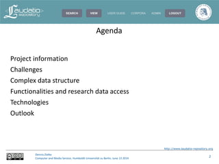 http://www.laudatio-repository.org
Dennis Zielke
Computer and Media Service, Humboldt-Universität zu Berlin, June 13 2014
2
Agenda
Project information
Challenges
Complex data structure
Functionalities and research data access
Technologies
Outlook
 