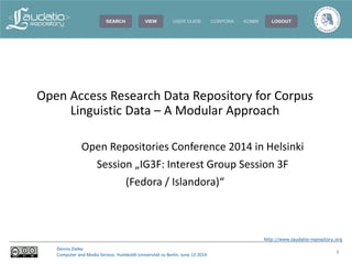 http://www.laudatio-repository.org
Dennis Zielke
Computer and Media Service, Humboldt-Universität zu Berlin, June 13 2014
1
Open Access Research Data Repository for Corpus
Linguistic Data – A Modular Approach
Open Repositories Conference 2014 in Helsinki
Session „IG3F: Interest Group Session 3F
(Fedora / Islandora)“
 