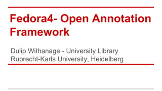 Fedora4- Open Annotation 
Framework 
Dulip Withanage - University Library 
Ruprecht-Karls University, Heidelberg 
 