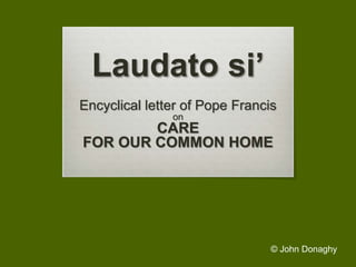 Laudato si’
Encyclical letter of Pope Francis
on
CARE
FOR OUR COMMON HOME
© John Donaghy
 