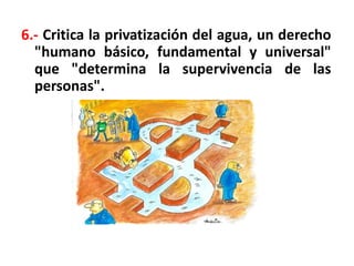 6.- Critica la privatización del agua, un derecho
"humano básico, fundamental y universal"
que "determina la supervivencia de las
personas".
 