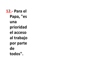 12.- Para el
Papa, "es
una
prioridad
el acceso
al trabajo
por parte
de
todos".
 