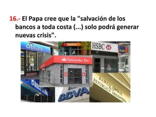 16.- El Papa cree que la "salvación de los
bancos a toda costa (...) solo podrá generar
nuevas crisis".
 