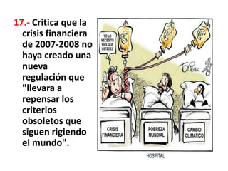 17.- Critica que la
crisis financiera
de 2007-2008 no
haya creado una
nueva
regulación que
"llevara a
repensar los
criterios
obsoletos que
siguen rigiendo
el mundo".
 