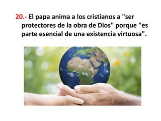 20.- El papa anima a los cristianos a "ser
protectores de la obra de Dios" porque "es
parte esencial de una existencia virtuosa".
 