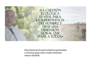 http://elcomercio.pe/mundo/europa/laudato-
si-enciclica-papa-sobre-medio-ambiente-
noticia-1819558
 