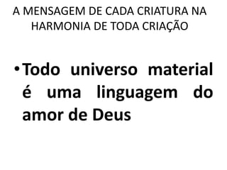 A MENSAGEM DE CADA CRIATURA NA
HARMONIA DE TODA CRIAÇÃO
•Todo universo material
é uma linguagem do
amor de Deus
 