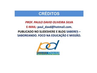 CRÉDITOS
PROF. PAULO DAVID OLIVEIRA SILVA
E-MAIL: paul_davd@hotmail.com.
PUBLICADO NO SLIDESHERE E BLOG SABERES –
SABOREANDO. FOCO NA EDUCAÇÃO E MISSÃO.
 