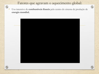 Fatores que agravam o aquecimento global:
• Uso intensivo de combustíveis fósseis pelo centro do sistema de produção de
energia mundial;
 