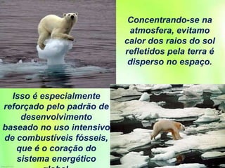 Concentrando-se na
atmosfera, evitamo
calor dos raios do sol
refletidos pela terra é
disperso no espaço.
Isso é especialmente
reforçado pelo padrão de
desenvolvimento
baseado no uso intensivo
de combustíveis fósseis,
que é o coração do
sistema energético
 