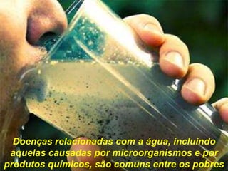 Doenças relacionadas com a água, incluindo
aquelas causadas por microorganismos e por
produtos químicos, são comuns entre os pobres
 