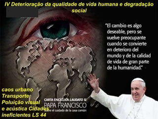 caos urbano
Transporte
Poluição visual
e acústica Cidades
ineficientes LS 44
.
IV Deterioração da qualidade de vida humana e degradação
social
 