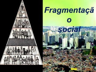 Fragmentaçã
o
social
 