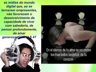as mídias do mundo
digital que, ao se
tornarem onipresentes,
não favorecem o
desenvolvimento da
capacidade de viver
com sabedoria, de
pensar profundamente,
de amar
generosamente. LS 47
 