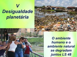 V
Desigualdade
planetária
O ambiente
humano e o
ambiente natural
se degradam
juntos LS 48
 