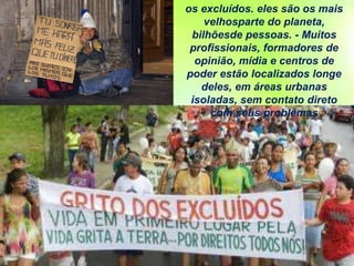 os excluídos. eles são os mais
velhosparte do planeta,
bilhõesde pessoas. - Muitos
profissionais, formadores de
opinião, mídia e centros de
poder estão localizados longe
deles, em áreas urbanas
isoladas, sem contato direto
com seus problemas
 