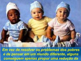 Em vez de resolver os problemas dos pobres
e de pensar em um mundo diferente, alguns
conseguem apenas propor uma redução da
 