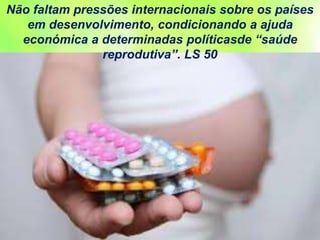 Não faltam pressões internacionais sobre os países
em desenvolvimento, condicionando a ajuda
económica a determinadas políticasde “saúde
reprodutiva”. LS 50
 