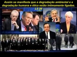 Assim se manifesta que a degradação ambiental e a
degradação humana e ética estão intimamente ligadas.
LS 56
 