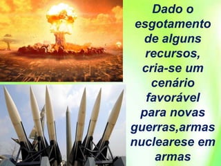 Dado o
esgotamento
de alguns
recursos,
cria-se um
cenário
favorável
para novas
guerras,armas
nuclearese em
armas
 