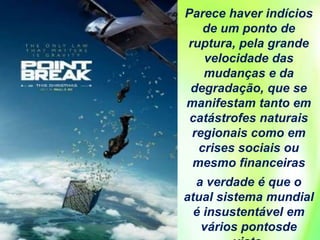 Parece haver indícios
de um ponto de
ruptura, pela grande
velocidade das
mudanças e da
degradação, que se
manifestam tanto em
catástrofes naturais
regionais como em
crises sociais ou
mesmo financeiras
a verdade é que o
atual sistema mundial
é insustentável em
vários pontosde
 