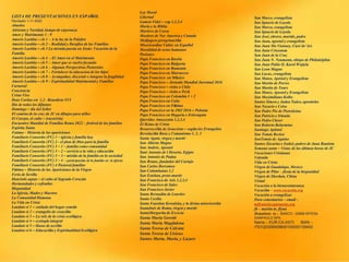 LISTA DE PRESENTACIONES EN ESPAÑOL
Revisado 1-11-2022
Abuelos
Adviento y Navidad, tiempo de esperanza
Amor y Matrimonio 1 - 9
Amoris Laetitia – ch 1 – A la luz de la Palabre
Amoris Laetitia – ch 2 – Realidad y Desafíos de las Familias
Amoris Laetitia – ch 3 La mirada puesta en Jesús: Vocación de la
Familia
Amoris Laetitia – ch 4 - El Amor en el Matrimonio
Amoris Laetitia – ch 5 – Amor que se vuelve fecundo
Amoris Laetitia – ch 6 – Algunas Perspectivas Pastorales
Amoris Laetitia – ch 7 – Fortalecer la educacion de los hijos
Amoris Laetitia – ch 8 – Acompañar, discernir e integrar la fragilidad
Amoris Laetitia – ch 9 – Espiritualidad Matrimonial y Familiar
Carnaval
Conciencia
Cristo Vive
Deus Caritas est 1,2– Benedicto XVI
Dia de todos los difuntos
Domingo – día del Señor
El camino de la cruz de JC en dibujos para niños
El Cuerpo, el culto – (eucarisía)
Encuentro Mundial de Familias Roma 2022 – festival de las familias
Espíritu Santo
Fatima – Historia de las apariciones
Familiaris Consortio (FC) 1 – iglesia y familia hoy
Familiaris Consortio (FC) 2 - el plan de Dios para la familia
Familiaris Consortio (FC) 3 – 1 – familia como comunidad
Familiaris Consortio (FC) 3 – 2 – servicio a la vida y educación
Familiaris Consortio (FC) 3 – 3 – misión de la familia en la sociedad
Familiaris Consortio (FC) 3 – 4 - participación de la familia en la iglesia
Familiaris Consortio (FC) 4 Pastoral familiar
Fátima – Historia de las Apariciones de la Virgen
Feria de Sevilla
Haurietis aquas – el culto al Sagrado Corazón
Hermandades y cofradías
Hispanidad
La Iglesia, Madre y Maestra
La Comunidad Humana
La Vida en Cristo
Laudato si 1 – cuidado del hogar común
Laudato si 2 – evangelio de creación
Laudato si 3 – La raíz de la crisis ecológica
Laudato si 4 – ecología integral
Laudato si 5 – líneas de acción
Laudato si 6 – Educación y Espiritualidad Ecológica
San Marco, evangelista
San Ignacio de Loyola
San Marco, evangelista
San Ignacio de Loyola
San José, obrero, marido, padre
San Juan, apostol y evangelista
San Juan Ma Vianney, Curé de’Ars
San Juan Crisostom
San Juan de la Cruz
San Juan N. Neumann, obispo de Philadelphia
San Juan Pablo II, Karol Wojtyla
San Leon Magno
San Lucas, evangelista
San Mateo, Apóstol y Evangelista
San Martin de Porres
San Martin de Tours
San Mateo, Apostol y Evangelista
San Maximiliano Kolbe
Santos Simon y Judaa Tadeo, aposttoles
San Nazario e Celso
San Padre Pio de Pietralcina
San Patricio e Irlanda
San Pedro Claver
San Roberto Belarmino
Santiago Apóstol
San Tomás Becket
SanTomás de Aquino
Santos Zacarias e Isabel, padres de Juan Bautista
Semana santa – Vistas de las últimas horas de JC
Vacaciones Cristianas
Valentín
Vida en Cristo
Virgen de Guadalupe, Mexico
Virgen de Pilar – fiesta de la hispanidad
Virgen de Sheshan, China
Virtud
Vocación a la bienaventuranza
Vocación – www.vocación.org
Vocación a evangelizar
Para comentarios – email –
mflynn@lcegionaries.org
fb – martin m. flynn
Donations to - BANCO - 03069 INTESA
SANPAOLO SPA
Name – EUR-CA-ASTI. IBAN –
IT61Q0306909606100000139493
Ley Moral
Libertad
Lumen Fidei – cap 1,2,3,4
María y la Biblia
Martires de Corea
Martires de Nor America y Canada
Medjugore peregrinación
Misericordiae Vultus en Español
Moralidad de actos humanos
Pasiones
Papa Francisco en Baréin
Papa Francisco en Bulgaria
Papa Francisco en Rumania
Papa Francisco en Marruecos
Papa Francisco en México
Papa Francisco – Jornada Mundial Juventud 2016
Papa Francisco – visita a Chile
Papa Francisco – visita a Perú
Papa Francisco en Colombia 1 + 2
Papa Francisco en Cuba
Papa Francisco en Fátima
Papa Francisco en la JMJ 2016 – Polonia
Papa Francisco en Hugaría e Eslovaquia
Queridas Amazoznia 1,2,3,4
El Reino de Cristo
Resurrección de Jesucristo – según los Evangelios
Revolución Rusa y Comunismo 1, 2, 3
Santa Agata, virgen y martir
San Alberto Magno
San Andrés, Apostol
Sant Antonio de l Deserto, Egipto
San Antonio de Padua
San Bruno, fundador del Cartujo
San Carlos Borromeo
San Columbanus 1,2
San Esteban, proto-martir
San Francisco de Asis 1,2,3,4
San Francisco de Sales
San Francisco Javier
Santa Bernadita de Lourdes
Santa Cecilia
Santa Faustina Kowalska, y la divina misericordia
SantaInés de Roma, virgen y martir
SantaMargarita de Escocia
Santa Maria Goretti
Santa María Magdalena
Santa Teresa de Calcuta
Santa Teresa de Lisieux
Santos Marta, Maria, y Lazaro
 