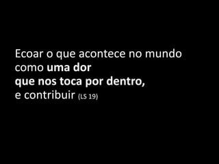 Ecoar o que acontece no mundo
como uma dor
que nos toca por dentro,
e contribuir (LS 19)
 