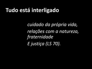 Tudo está interligado
cuidado da própria vida,
relações com a natureza,
fraternidade
E justiça (LS 70).
 