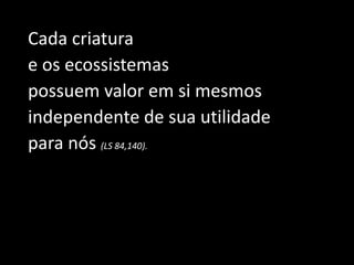 Cada criatura
e os ecossistemas
possuem valor em si mesmos
independente de sua utilidade
para nós (LS 84,140).
 