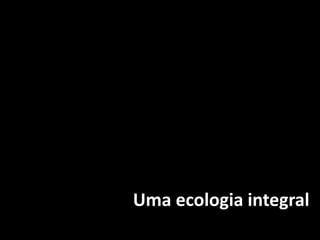 Uma ecologia integral
 
