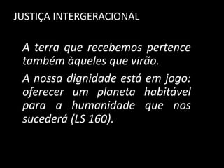 A terra que recebemos pertence
também àqueles que virão.
A nossa dignidade está em jogo:
oferecer um planeta habitável
para a humanidade que nos
sucederá (LS 160).
JUSTIÇA INTERGERACIONAL
 