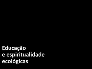 Educação
e espiritualidade
ecológicas
 